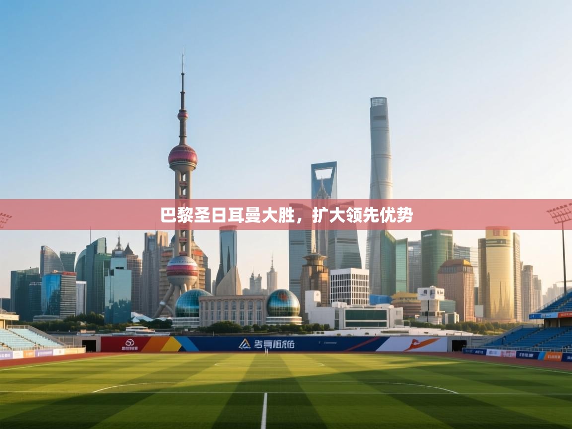 巴黎圣日耳曼大胜，扩大领先优势